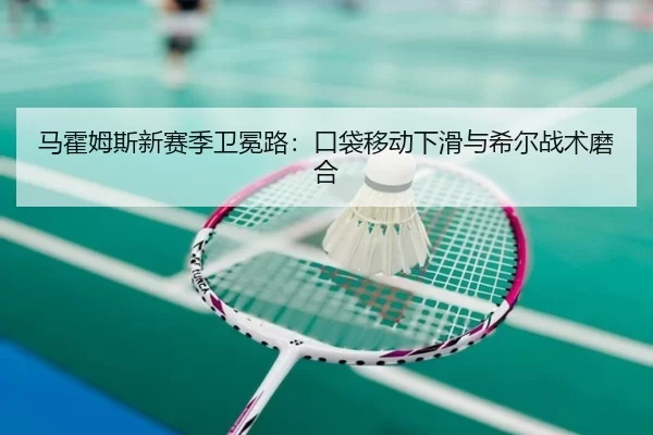 马霍姆斯新赛季卫冕路：口袋移动下滑与希尔战术磨合