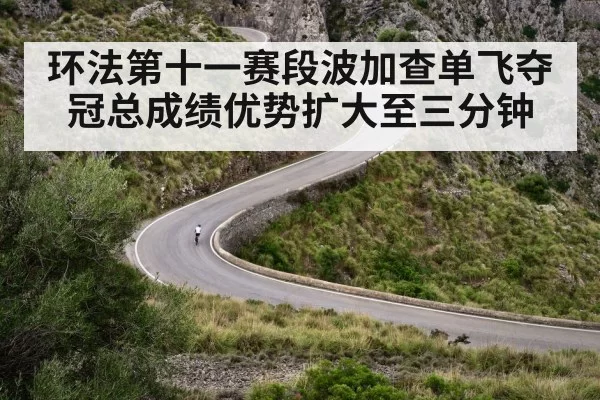 环法第十一赛段波加查单飞夺冠总成绩优势扩大至三分钟