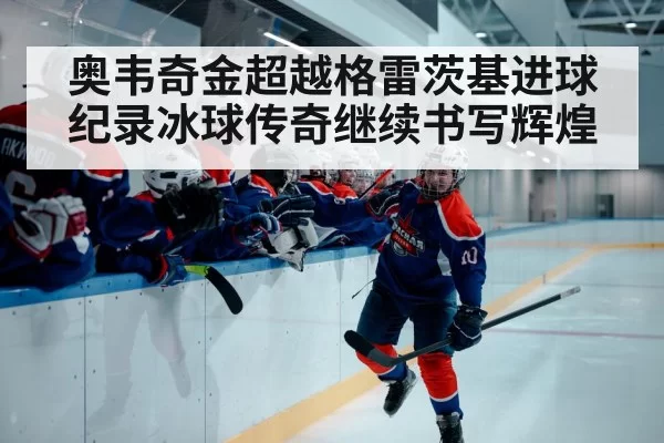 奥韦奇金超越格雷茨基进球纪录冰球传奇继续书写辉煌