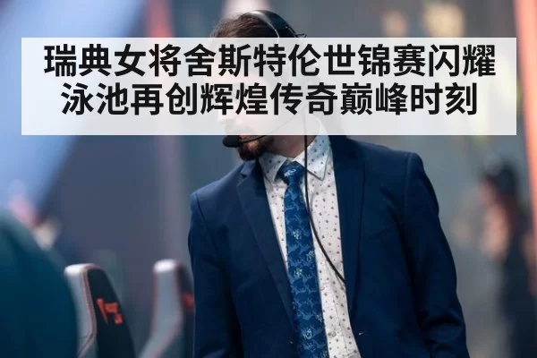 瑞典女将舍斯特伦世锦赛闪耀泳池再创辉煌传奇巅峰时刻
