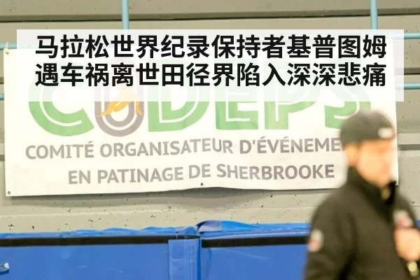 马拉松世界纪录保持者基普图姆遇车祸离世田径界陷入深深悲痛