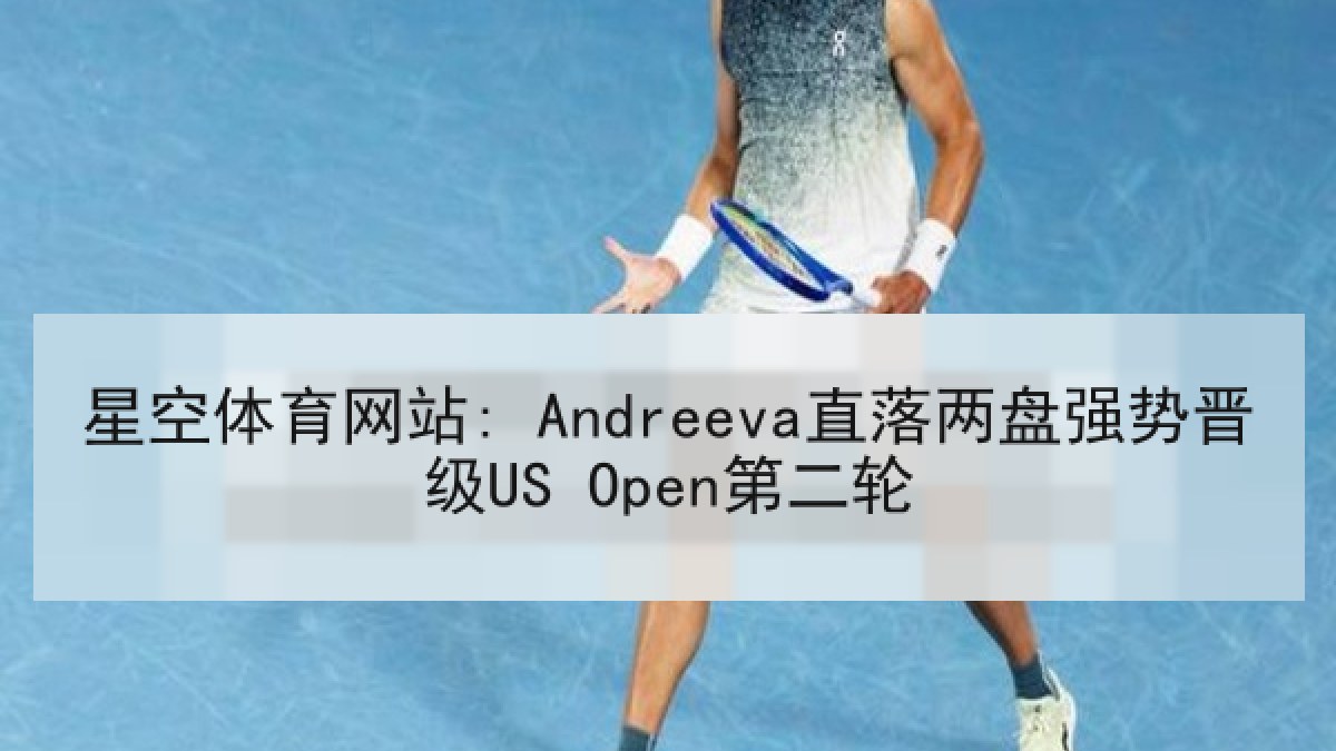 星空体育网站: Andreeva直落两盘强势晋级US Open第二轮 星空体育网站: Andreeva直落两盘强势晋级US Open第二轮